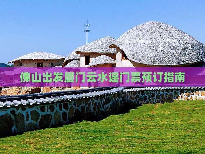 佛山出发厦门云水谣门票预订指南