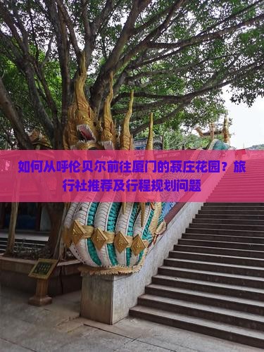 如何从呼伦贝尔前往厦门的菽庄花园？旅行社推荐及行程规划问题