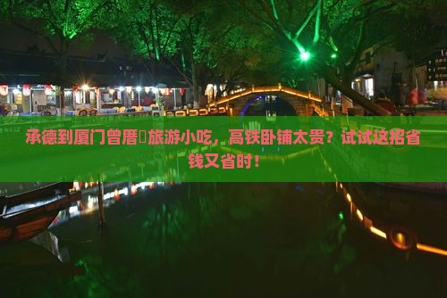承德到厦门曾厝垵旅游小吃，高铁卧铺太贵？试试这招省钱又省时！