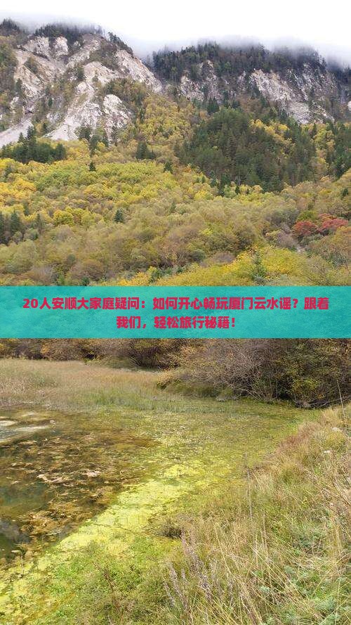 20人安顺大家庭疑问：如何开心畅玩厦门云水谣？跟着我们，轻松旅行秘籍！