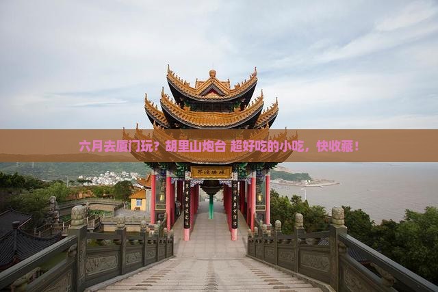 六月去厦门胡里山炮台旅游小吃