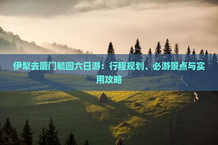 伊犁去厦门毓园六日游
