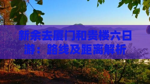 新余去厦门和贵楼六日游：路线及距离解析