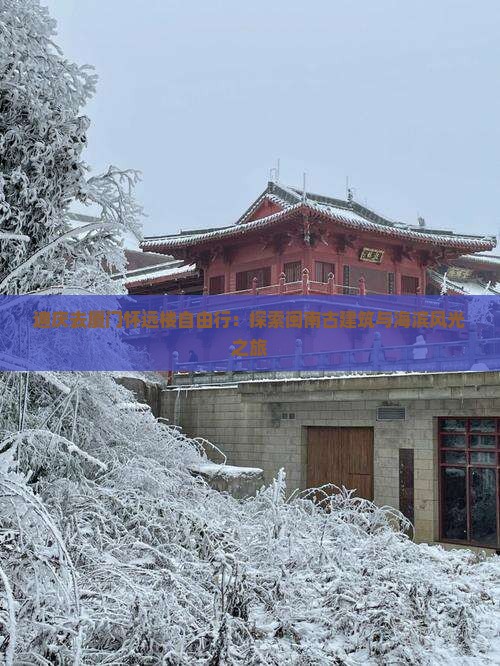 迪庆去厦门怀远楼自由行：探索闽南古建筑与海滨风光之旅