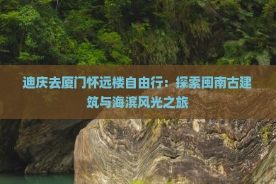 迪庆去厦门怀远楼自由行：探索闽南古建筑与海滨风光之旅