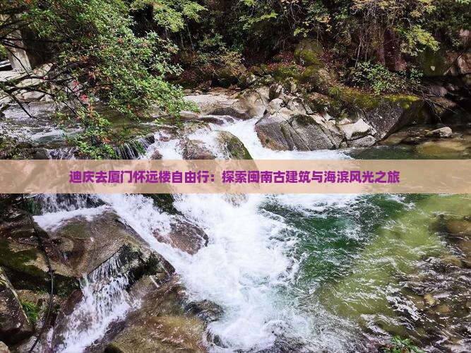 迪庆去厦门怀远楼自由行：探索闽南古建筑与海滨风光之旅