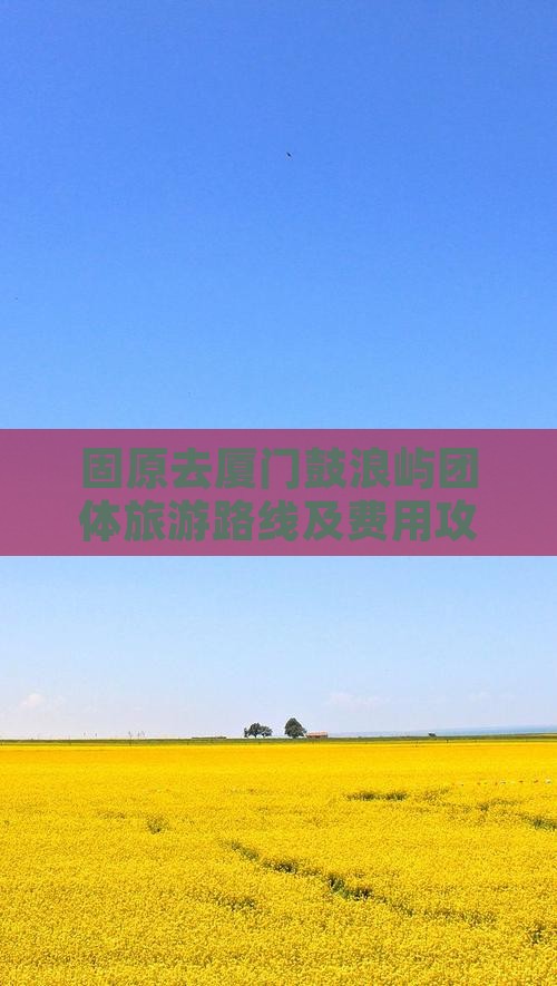 固原去厦门鼓浪屿团体旅游路线及费用攻略 固原去厦门鼓浪屿团体旅游路线及费用攻略