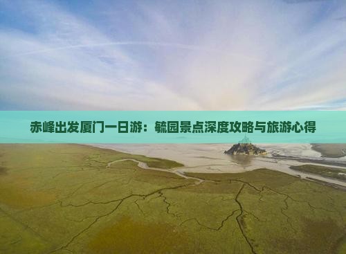 赤峰出发厦门一日游：毓园景点深度攻略与旅游心得