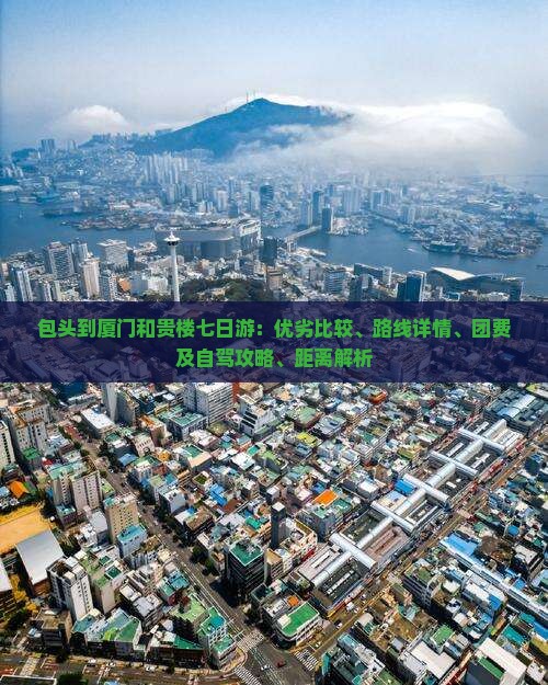包头到厦门和贵楼七日游：优劣比较、路线详情、团费及自驾攻略、距离解析