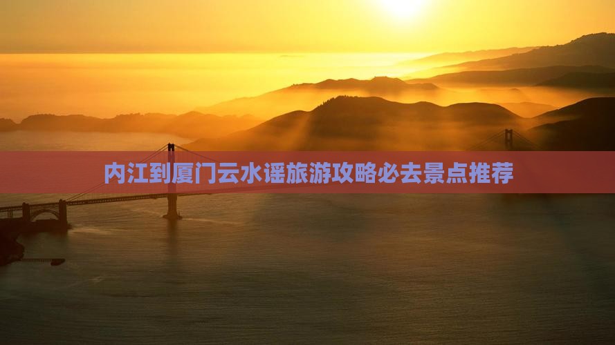 内江到厦门云水谣必去地