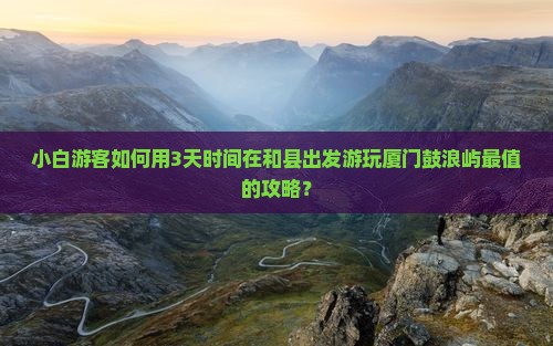 和县去厦门鼓浪屿哪里玩