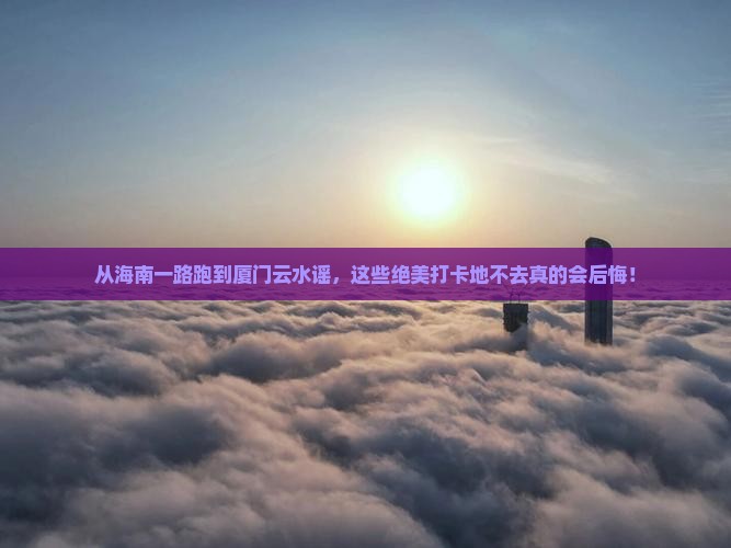 海南省直辖到厦门云水谣必去地