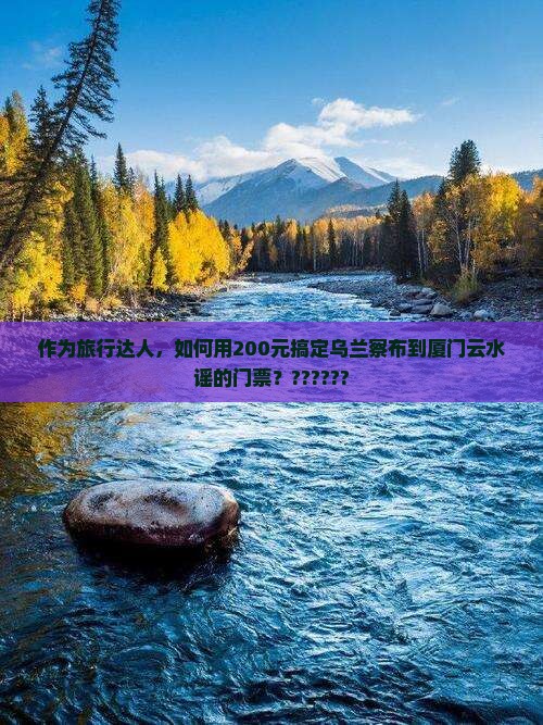 乌兰察布到厦门云水谣门票 乌兰察布到厦门云水谣门票