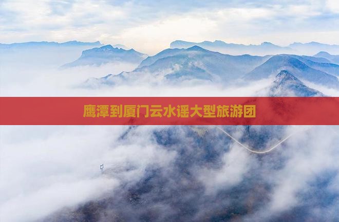 鹰潭到厦门云水谣大型旅游团