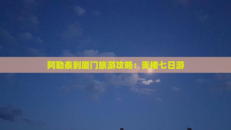 阿勒泰到厦门和贵楼七日游