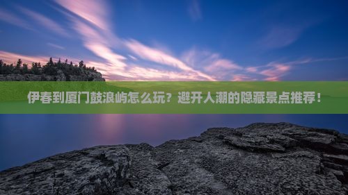 伊春到厦门鼓浪屿景点