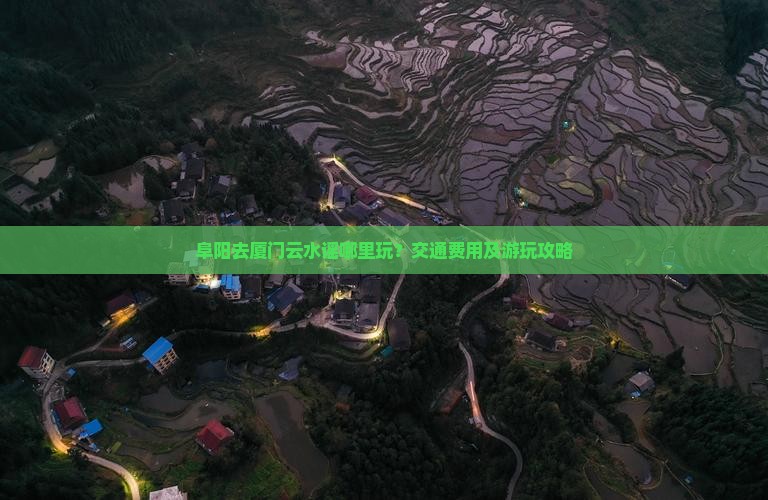 阜阳去厦门云水谣哪里玩？交通费用及游玩攻略