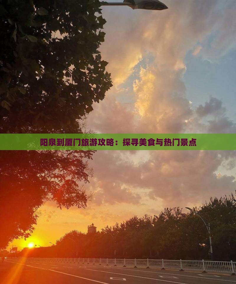 阳泉到厦门旅游攻略：探寻美食与热门景点