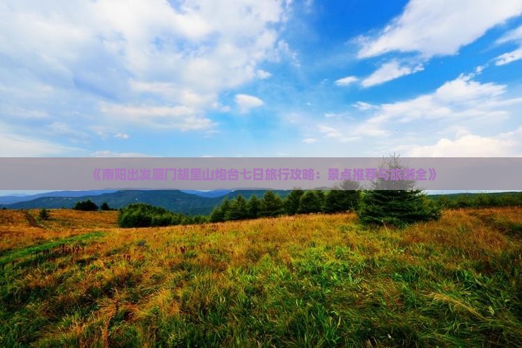 《南阳出发厦门胡里山炮台七日旅行攻略：景点推荐与旅游全》