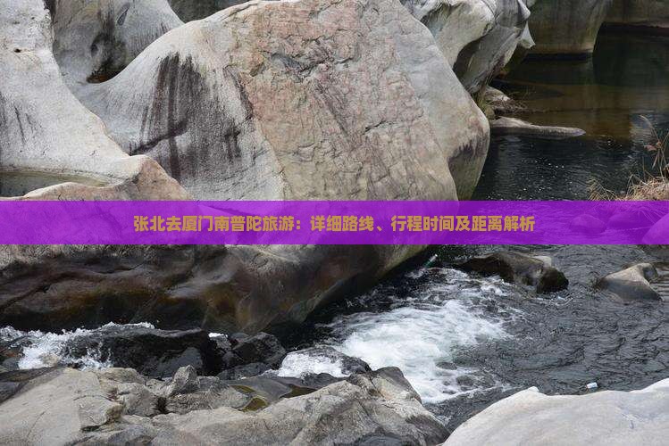 张北去厦门南普陀旅游：详细路线、行程时间及距离解析