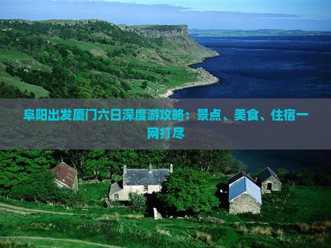 阜阳出发厦门六日深度游攻略：景点、美食、住宿一网打尽