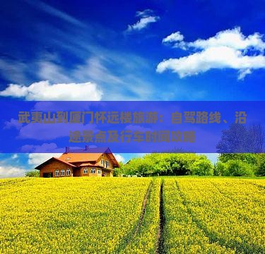 武夷山到厦门怀远楼旅游：自驾路线、沿途景点及行车时间攻略