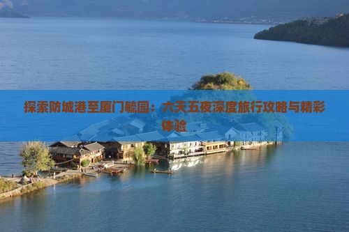探索防城港至厦门毓园：六天五夜深度旅行攻略与精彩体验