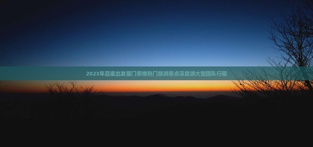 2023年吕梁出发厦门贵楼热门旅游景点深度游大型团队行程