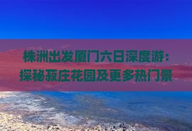 株洲出发厦门六日深度游：探秘菽庄花园及更多热门景点全攻略