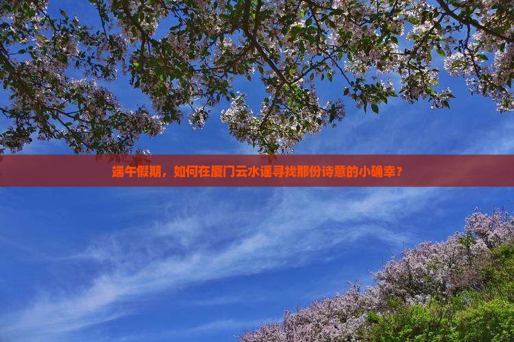 端午节去厦门云水谣攻略 端午节去厦门云水谣攻略