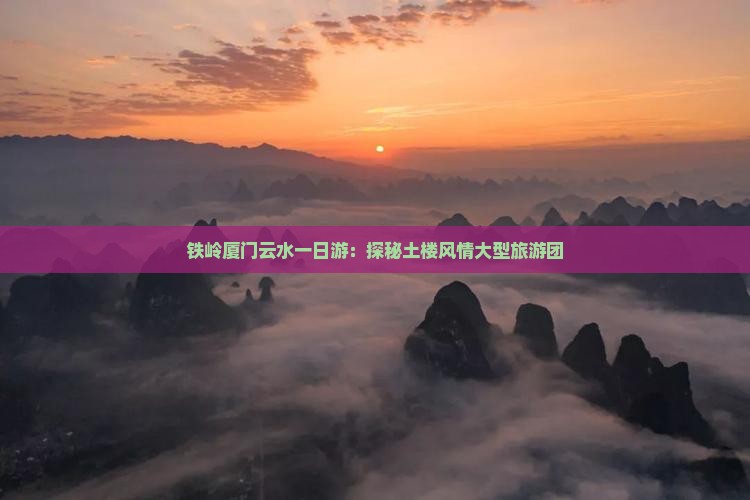 铁岭去厦门云水谣大型旅游团