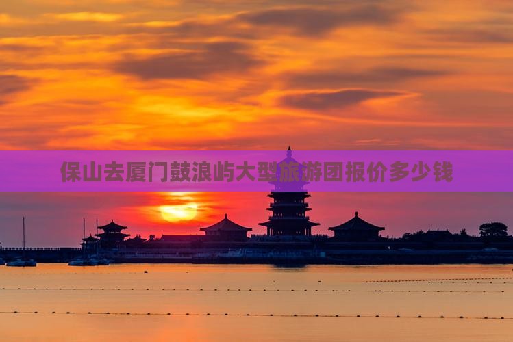 保山去厦门鼓浪屿大型旅游团