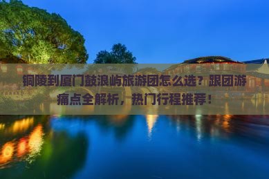 铜陵到厦门鼓浪屿大型旅游团
