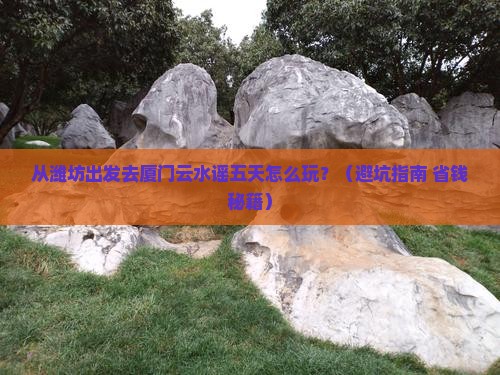 潍坊去厦门云水谣五日游