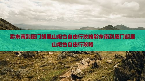 黔东南到厦门胡里山炮台自由行