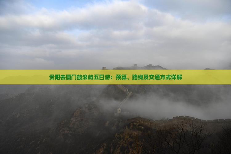 贵阳去厦门鼓浪屿五日游：预算、路线及交通方式详解