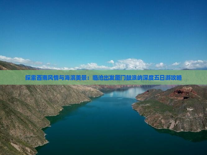 探索西南风情与海滨美景：临沧出发厦门鼓浪屿深度五日游攻略