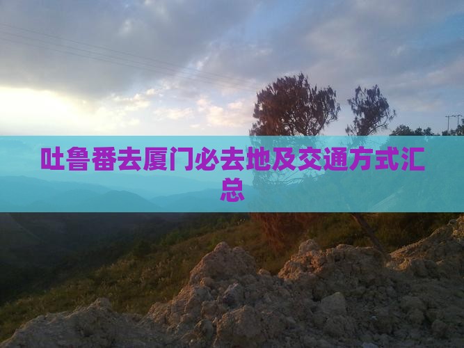 吐鲁番去厦门必去地