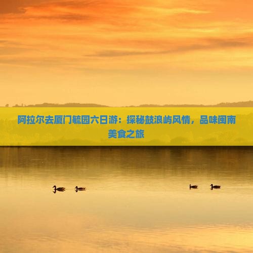 阿拉尔去厦门毓园六日游