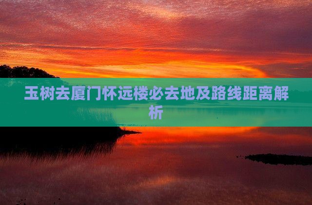玉树去厦门怀远楼必去地及路线距离解析