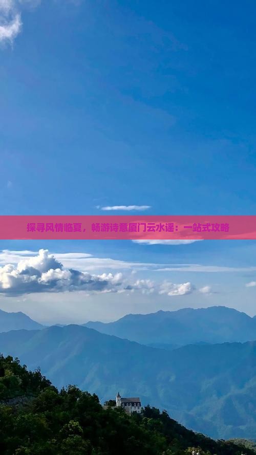 探寻风情临夏，畅游诗意厦门云水谣：一站式攻略