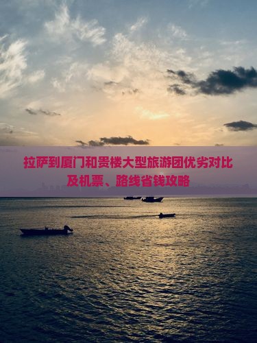 拉萨到厦门和贵楼大型旅游团优劣对比及机票、路线省钱攻略