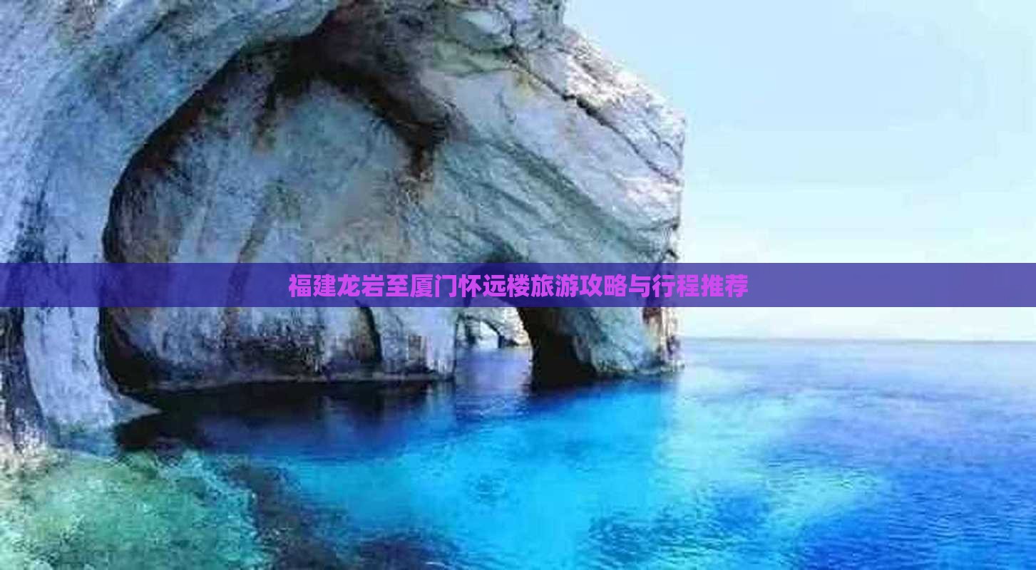 福建龙岩至厦门怀远楼旅游攻略与行程推荐