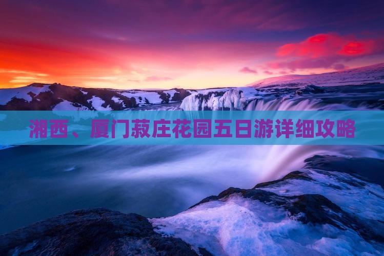 湘西、厦门菽庄花园五日游详细攻略