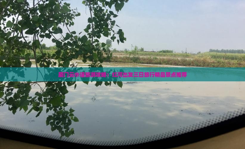 厦门云水谣旅游攻略：红河出发三日旅行精品景点推荐