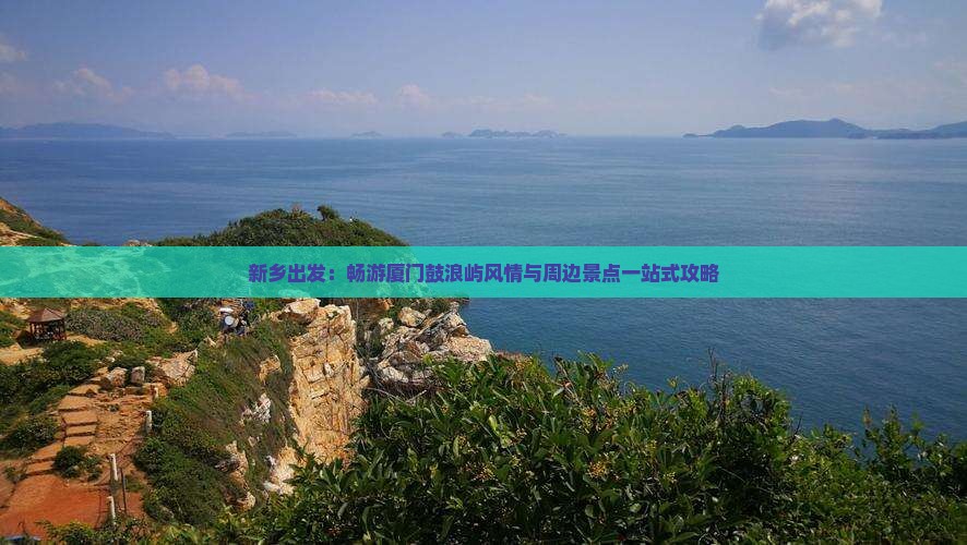 新乡出发：畅游厦门鼓浪屿风情与周边景点一站式攻略