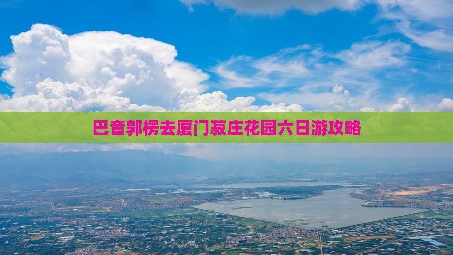 巴音郭楞去厦门菽庄花园六日游攻略
