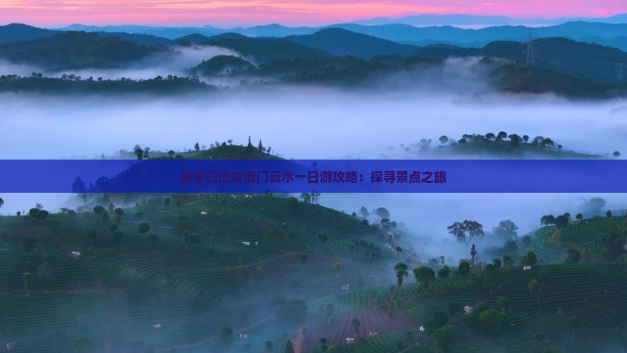 张家口出发厦门云水一日游攻略：探寻景点之旅