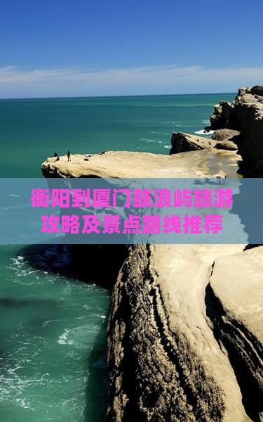 衡阳到厦门鼓浪屿旅游攻略及景点路线推荐