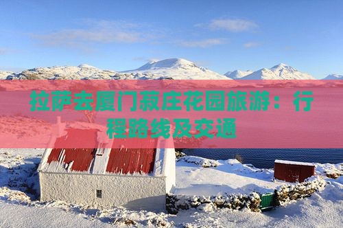 拉萨去厦门菽庄花园旅游：行程路线及交通